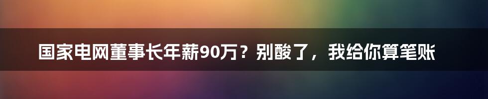 国家电网董事长年薪90万？别酸了，我给你算笔账