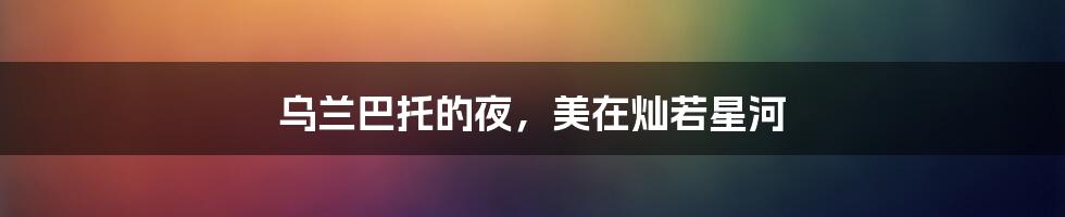 乌兰巴托的夜，美在灿若星河