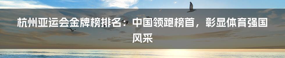 杭州亚运会金牌榜排名：中国领跑榜首，彰显体育强国风采