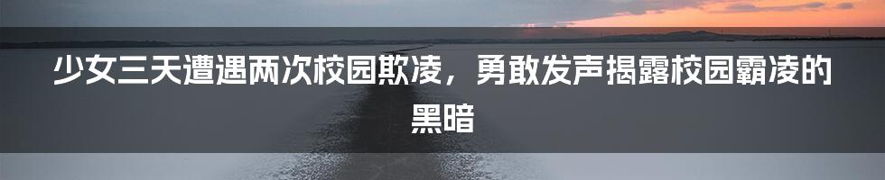 少女三天遭遇两次校园欺凌，勇敢发声揭露校园霸凌的黑暗