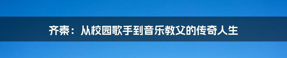 齐秦：从校园歌手到音乐教父的传奇人生