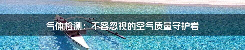 气体检测：不容忽视的空气质量守护者