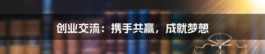 创业交流：携手共赢，成就梦想