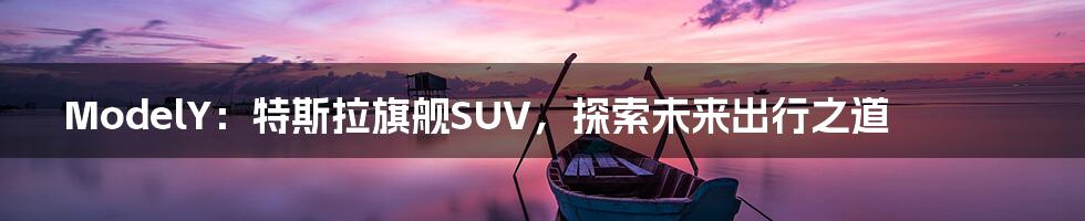 ModelY：特斯拉旗舰SUV，探索未来出行之道