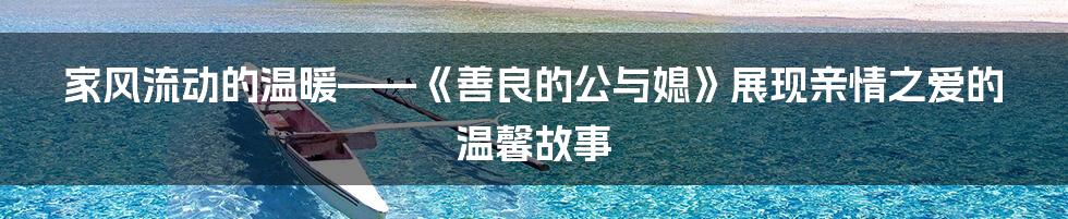 家风流动的温暖——《善良的公与媳》展现亲情之爱的温馨故事