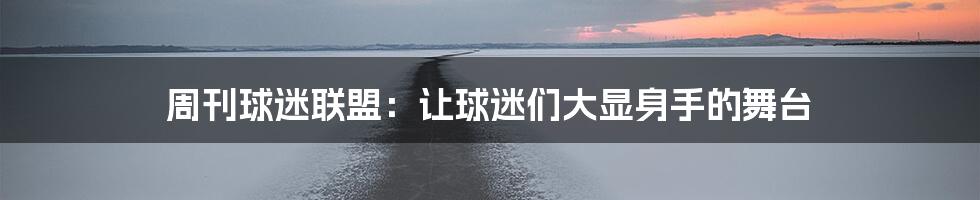 周刊球迷联盟：让球迷们大显身手的舞台