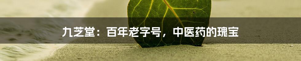 九芝堂：百年老字号，中医药的瑰宝