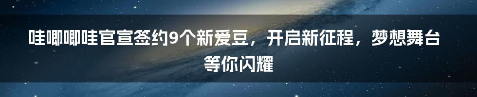 哇唧唧哇官宣签约9个新爱豆，开启新征程，梦想舞台等你闪耀