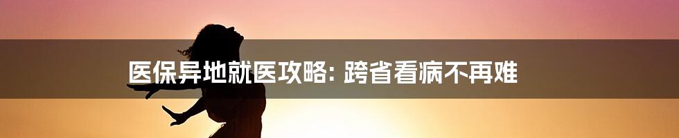 医保异地就医攻略: 跨省看病不再难