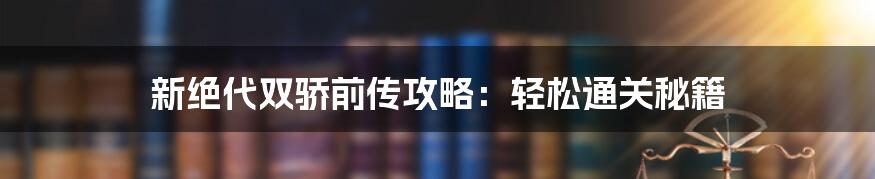 新绝代双骄前传攻略：轻松通关秘籍