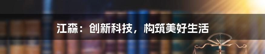 江森：创新科技，构筑美好生活