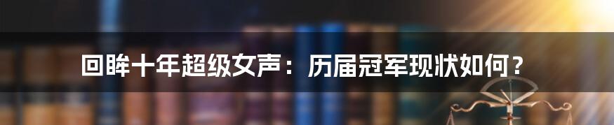 回眸十年超级女声：历届冠军现状如何？