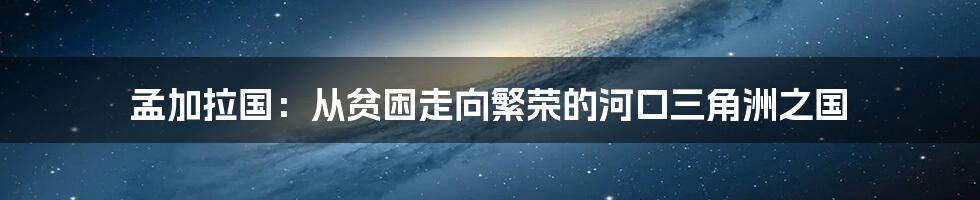 孟加拉国：从贫困走向繁荣的河口三角洲之国