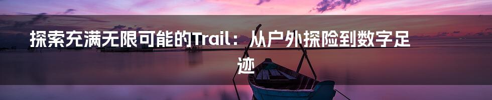 探索充满无限可能的Trail：从户外探险到数字足迹