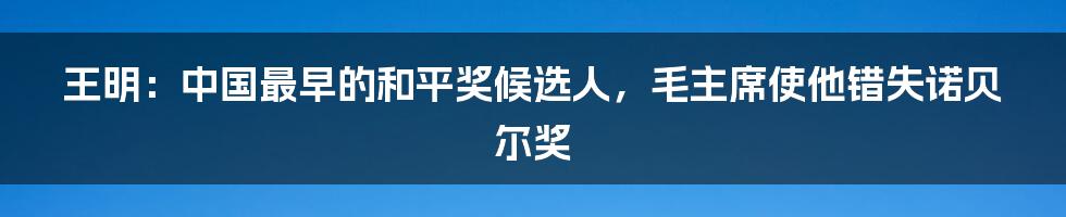 王明：中国最早的和平奖候选人，毛主席使他错失诺贝尔奖