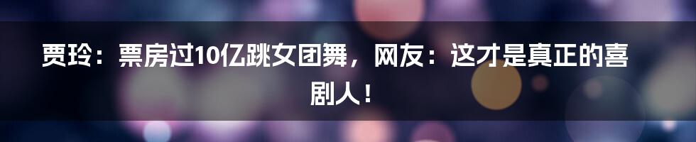 贾玲：票房过10亿跳女团舞，网友：这才是真正的喜剧人！