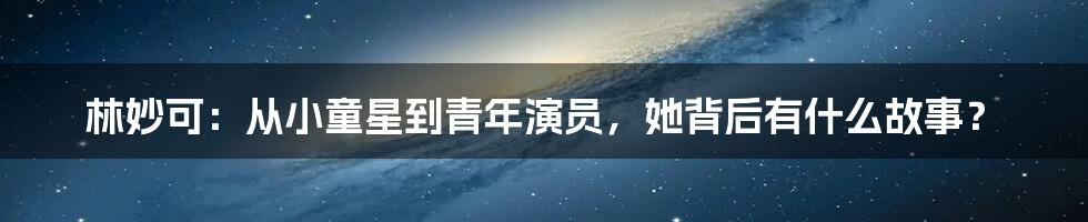 林妙可：从小童星到青年演员，她背后有什么故事？