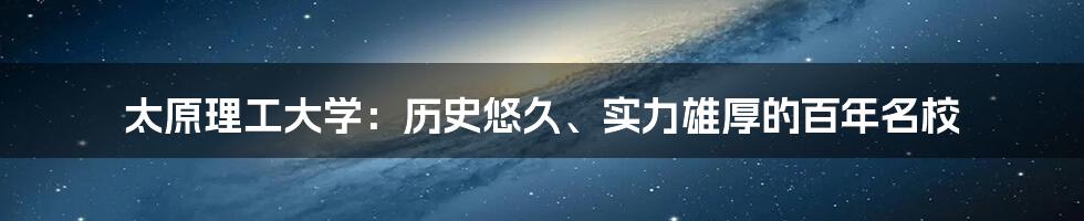 太原理工大学：历史悠久、实力雄厚的百年名校