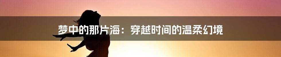 梦中的那片海：穿越时间的温柔幻境