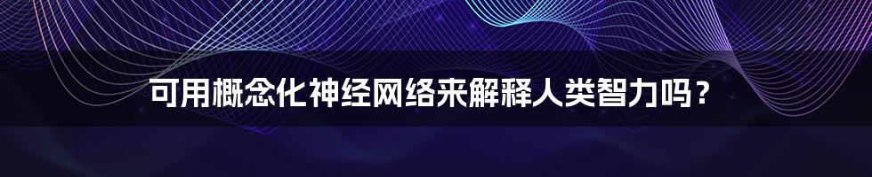 可用概念化神经网络来解释人类智力吗？