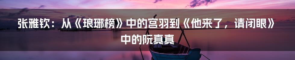 张雅钦：从《琅琊榜》中的宫羽到《他来了，请闭眼》中的阮真真