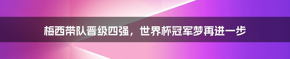 梅西带队晋级四强，世界杯冠军梦再进一步