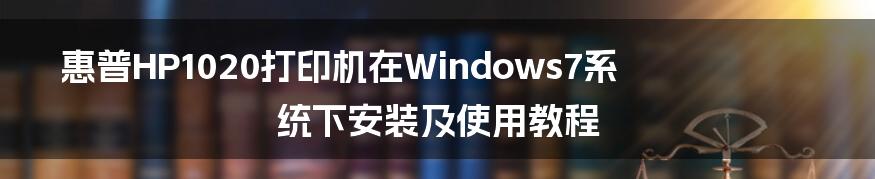 惠普HP1020打印机在Windows7系统下安装及使用教程