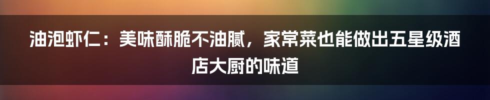 油泡虾仁：美味酥脆不油腻，家常菜也能做出五星级酒店大厨的味道