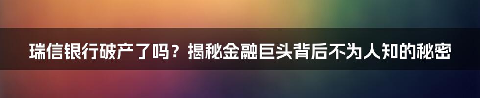 瑞信银行破产了吗？揭秘金融巨头背后不为人知的秘密