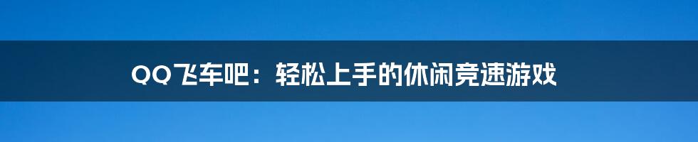 QQ飞车吧：轻松上手的休闲竞速游戏