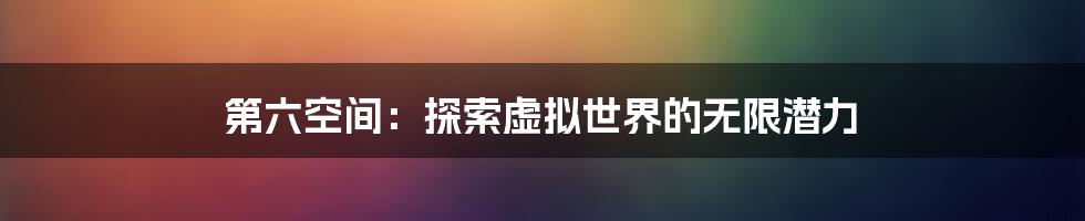 第六空间：探索虚拟世界的无限潜力