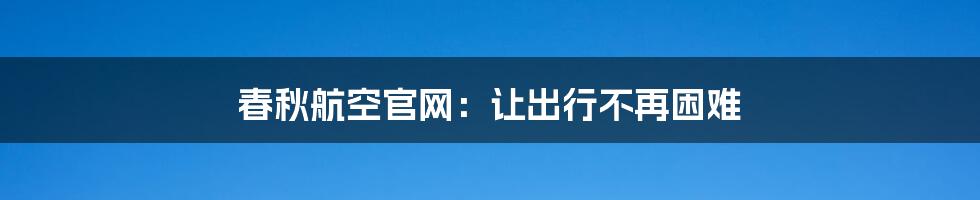 春秋航空官网：让出行不再困难