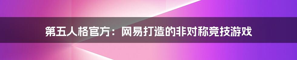 第五人格官方：网易打造的非对称竞技游戏