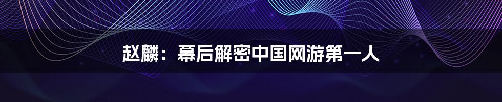 赵麟：幕后解密中国网游第一人