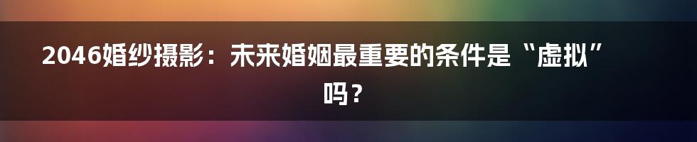 2046婚纱摄影：未来婚姻最重要的条件是“虚拟”吗？