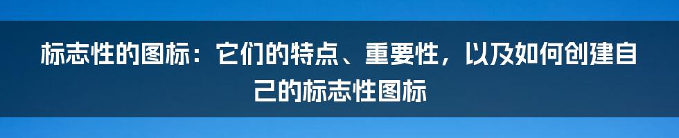 标志性的图标：它们的特点、重要性，以及如何创建自己的标志性图标