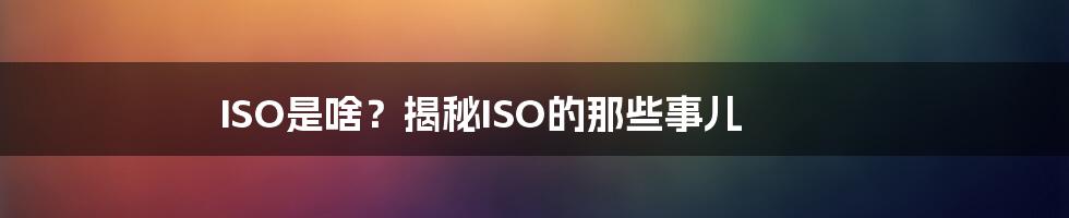 ISO是啥？揭秘ISO的那些事儿