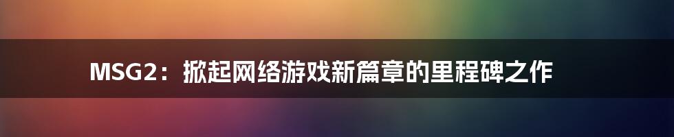 MSG2：掀起网络游戏新篇章的里程碑之作