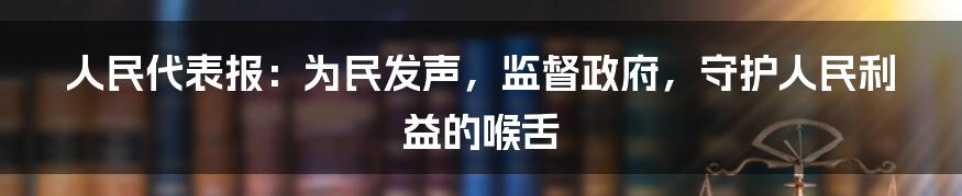 人民代表报：为民发声，监督政府，守护人民利益的喉舌