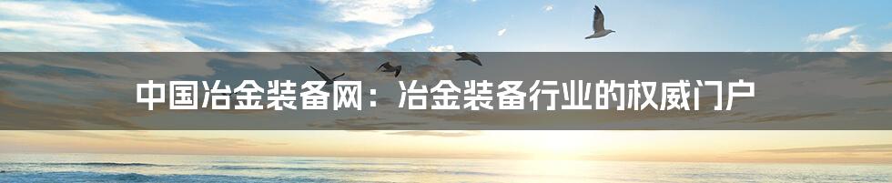 中国冶金装备网：冶金装备行业的权威门户