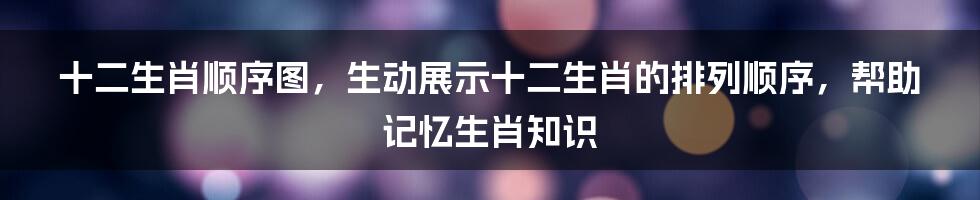 十二生肖顺序图，生动展示十二生肖的排列顺序，帮助记忆生肖知识