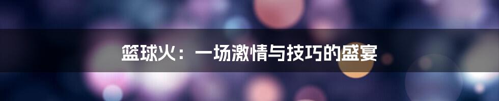 篮球火：一场激情与技巧的盛宴