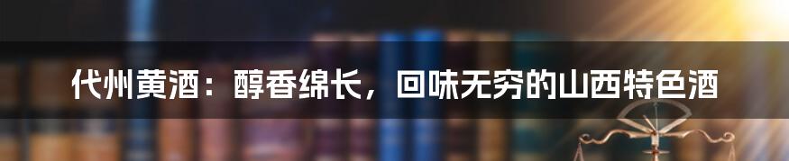 代州黄酒：醇香绵长，回味无穷的山西特色酒