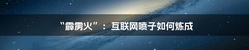 “霹雳火”：互联网喷子如何炼成