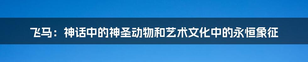 飞马：神话中的神圣动物和艺术文化中的永恒象征