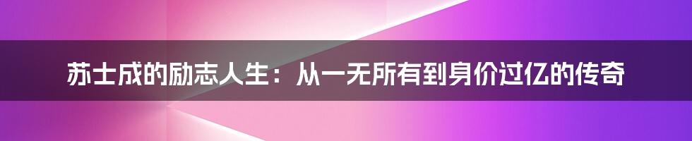 苏士成的励志人生：从一无所有到身价过亿的传奇