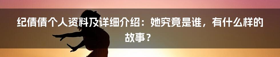 纪倩倩个人资料及详细介绍：她究竟是谁，有什么样的故事？