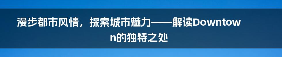 漫步都市风情，探索城市魅力——解读Downtown的独特之处