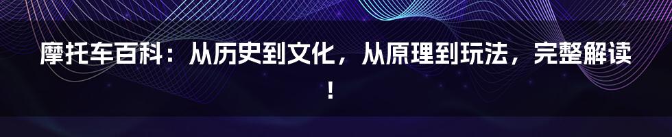 摩托车百科：从历史到文化，从原理到玩法，完整解读！