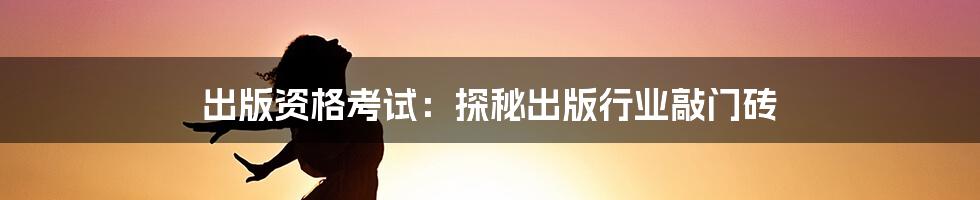 出版资格考试：探秘出版行业敲门砖